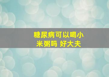 糖尿病可以喝小米粥吗 好大夫